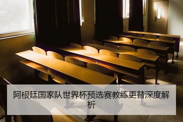 阿根廷国家队世界杯预选赛教练更替深度解析