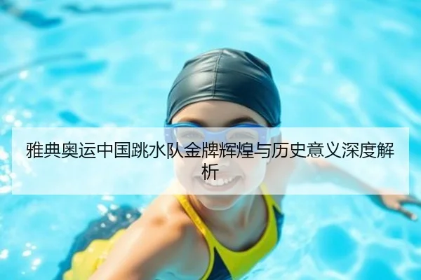 雅典奥运中国跳水队金牌辉煌与历史意义深度解析